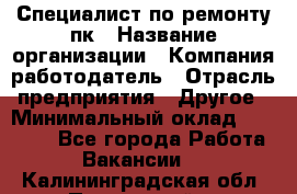 Специалист по ремонту пк › Название организации ­ Компания-работодатель › Отрасль предприятия ­ Другое › Минимальный оклад ­ 20 000 - Все города Работа » Вакансии   . Калининградская обл.,Пионерский г.